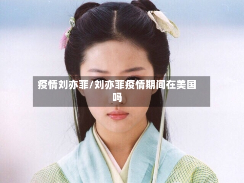 疫情刘亦菲/刘亦菲疫情期间在美国吗