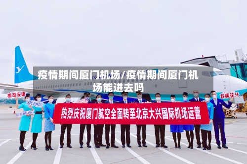 疫情期间厦门机场/疫情期间厦门机场能进去吗-第3张图片