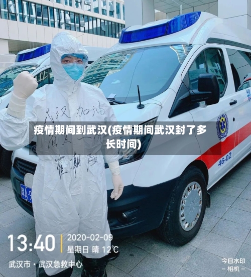 疫情期间到武汉(疫情期间武汉封了多长时间)