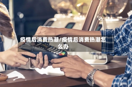 疫情后消费热潮/疫情后消费热潮怎么办