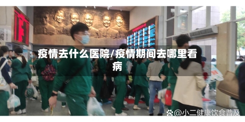 疫情去什么医院/疫情期间去哪里看病-第2张图片