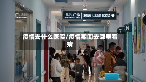 疫情去什么医院/疫情期间去哪里看病