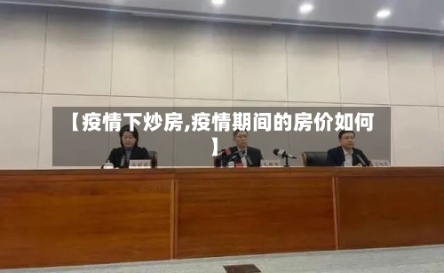【疫情下炒房,疫情期间的房价如何】