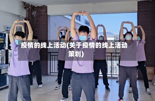 疫情的线上活动(关于疫情的线上活动策划)-第2张图片