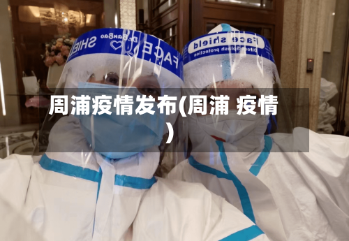 周浦疫情发布(周浦 疫情)
