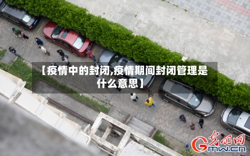 【疫情中的封闭,疫情期间封闭管理是什么意思】