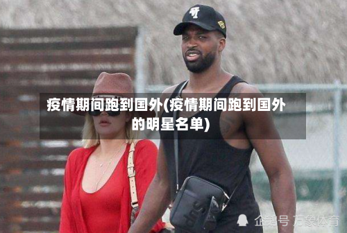 疫情期间跑到国外(疫情期间跑到国外的明星名单)