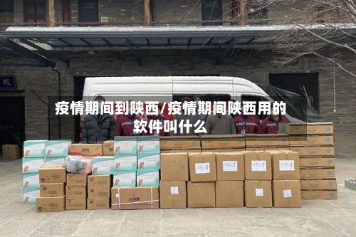 疫情期间到陕西/疫情期间陕西用的软件叫什么