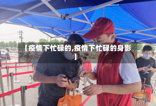 【疫情下忙碌的,疫情下忙碌的身影】-第2张图片