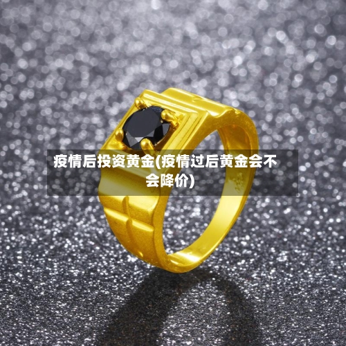 疫情后投资黄金(疫情过后黄金会不会降价)