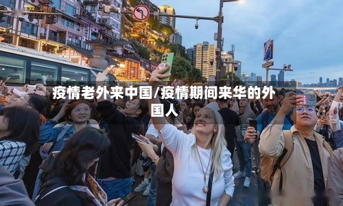 疫情老外来中国/疫情期间来华的外国人