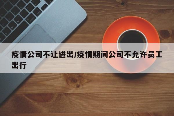疫情公司不让进出/疫情期间公司不允许员工出行