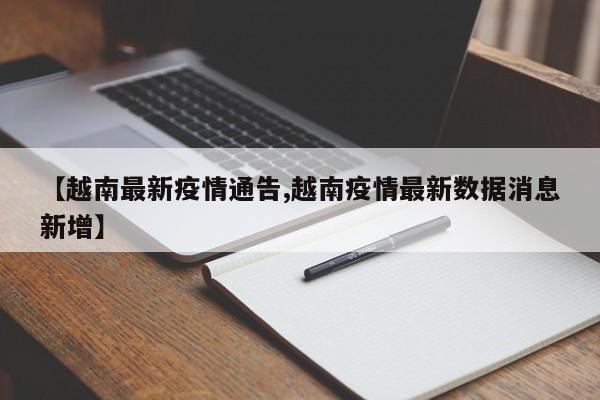 【越南最新疫情通告,越南疫情最新数据消息新增】