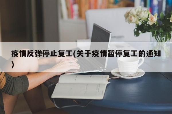 疫情反弹停止复工(关于疫情暂停复工的通知)