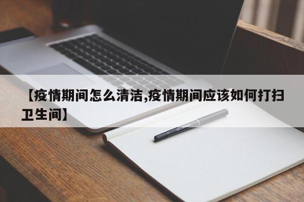 【疫情期间怎么清洁,疫情期间应该如何打扫卫生间】