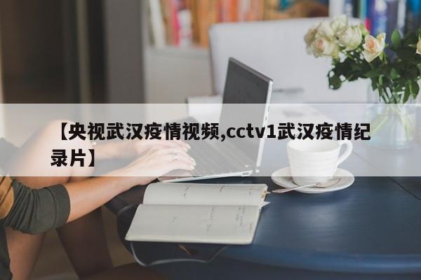 【央视武汉疫情视频,cctv1武汉疫情纪录片】