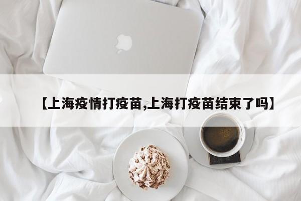 【上海疫情打疫苗,上海打疫苗结束了吗】