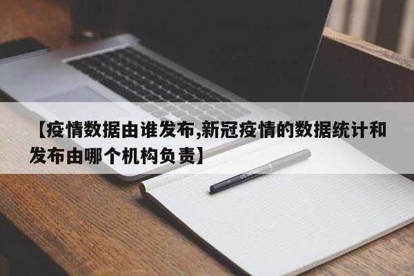 【疫情数据由谁发布,新冠疫情的数据统计和发布由哪个机构负责】