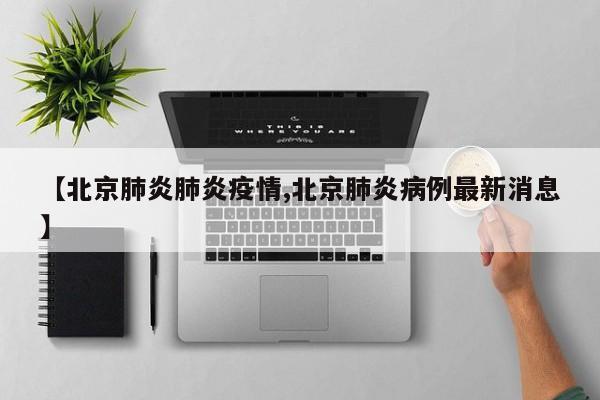 【北京肺炎肺炎疫情,北京肺炎病例最新消息】