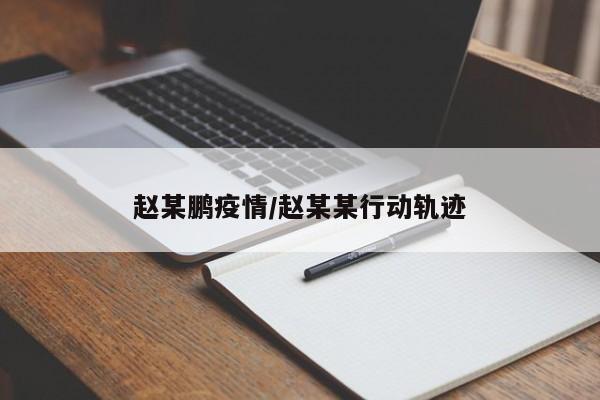赵某鹏疫情/赵某某行动轨迹