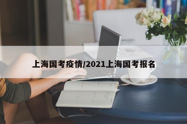 上海国考疫情/2021上海国考报名