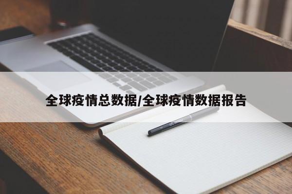 全球疫情总数据/全球疫情数据报告