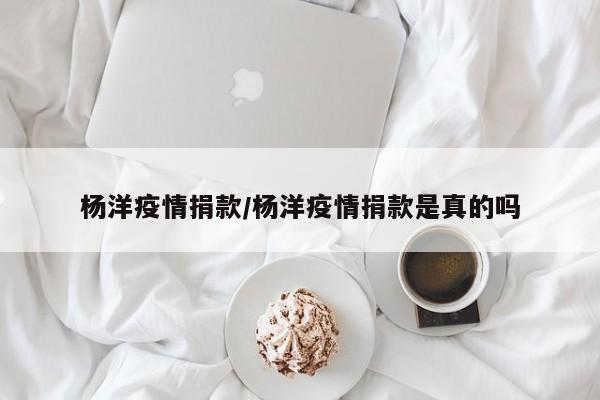 杨洋疫情捐款/杨洋疫情捐款是真的吗
