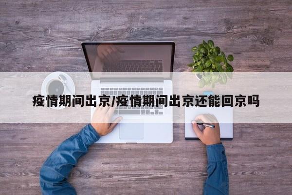 疫情期间出京/疫情期间出京还能回京吗