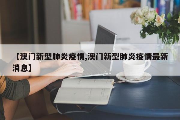 【澳门新型肺炎疫情,澳门新型肺炎疫情最新消息】