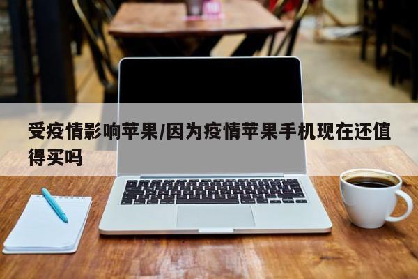 受疫情影响苹果/因为疫情苹果手机现在还值得买吗