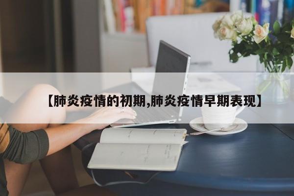 【肺炎疫情的初期,肺炎疫情早期表现】