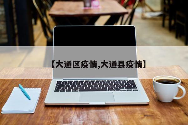 【大通区疫情,大通县疫情】