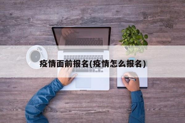 疫情面前报名(疫情怎么报名)