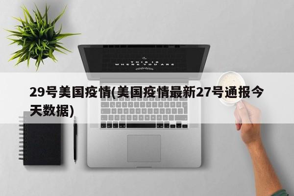 29号美国疫情(美国疫情最新27号通报今天数据)
