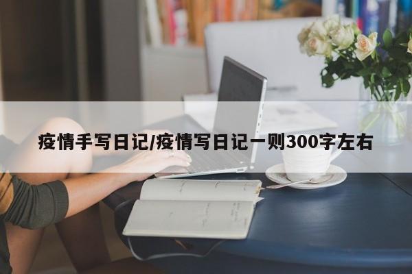 疫情手写日记/疫情写日记一则300字左右