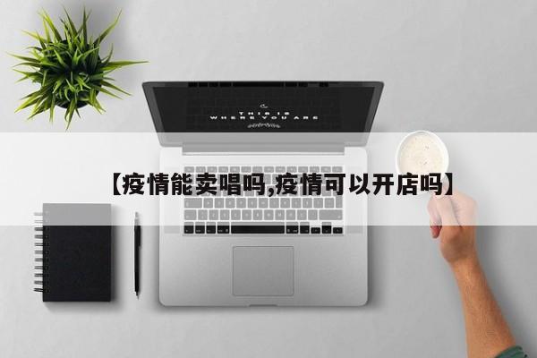 【疫情能卖唱吗,疫情可以开店吗】