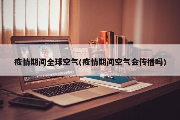 疫情期间全球空气(疫情期间空气会传播吗)