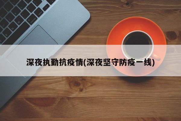 深夜执勤抗疫情(深夜坚守防疫一线)