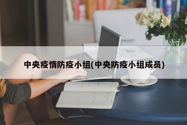 中央疫情防疫小组(中央防疫小组成员)