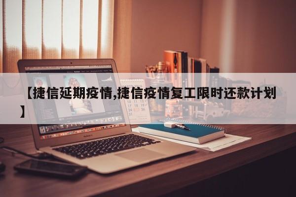 【捷信延期疫情,捷信疫情复工限时还款计划】