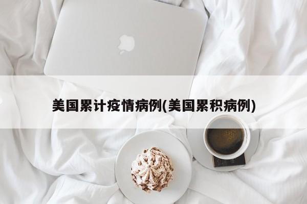 美国累计疫情病例(美国累积病例)