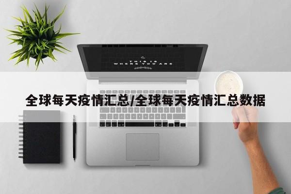 全球每天疫情汇总/全球每天疫情汇总数据