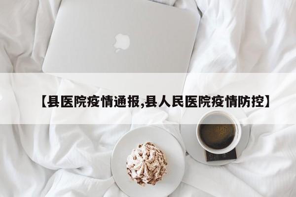 【县医院疫情通报,县人民医院疫情防控】