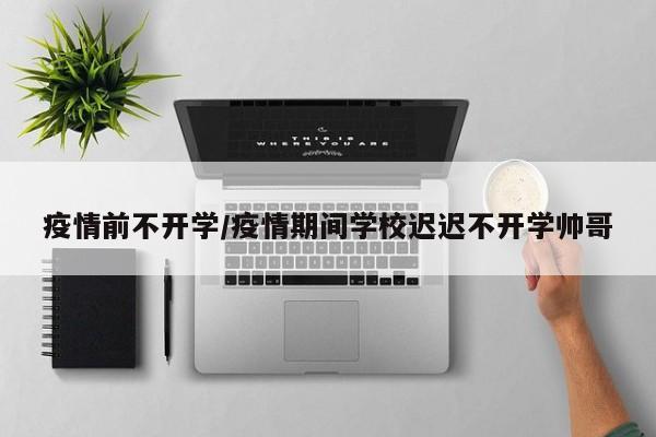 疫情前不开学/疫情期间学校迟迟不开学帅哥