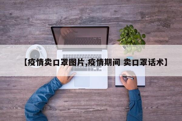 【疫情卖口罩图片,疫情期间 卖口罩话术】