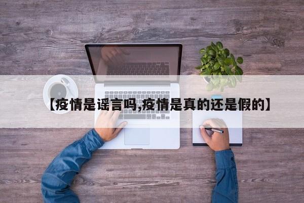 【疫情是谣言吗,疫情是真的还是假的】