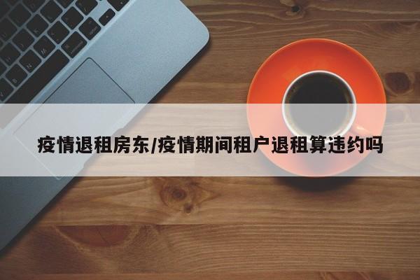 疫情退租房东/疫情期间租户退租算违约吗