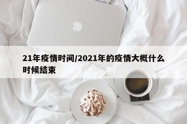 21年疫情时间/2021年的疫情大概什么时候结束