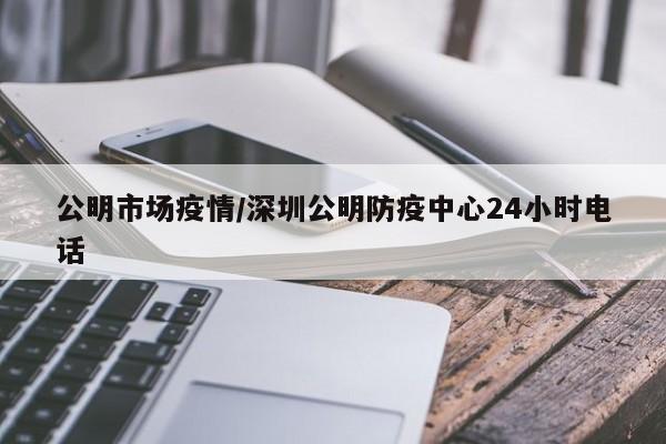 公明市场疫情/深圳公明防疫中心24小时电话