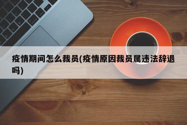 疫情期间怎么裁员(疫情原因裁员属违法辞退吗)